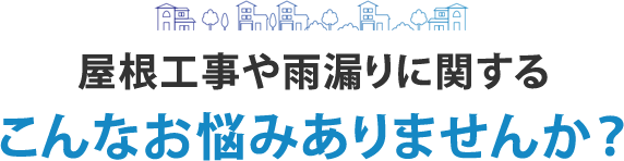 屋根工事や雨漏りに関する こんなお悩みありませんか？