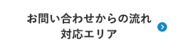 お問い合わせからの流れ 対応エリア