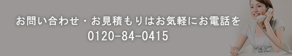 お問い合わせ・お見積もりはお気軽にお電話を 0120-84-0415